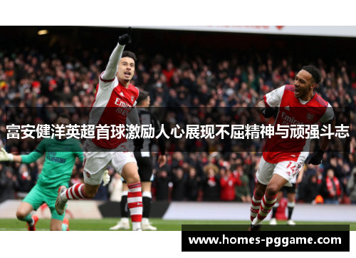 富安健洋英超首球激励人心展现不屈精神与顽强斗志