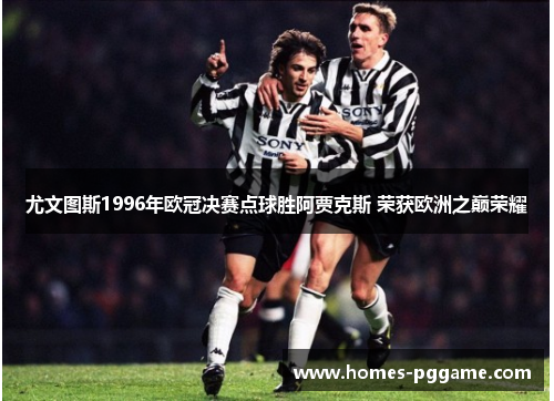尤文图斯1996年欧冠决赛点球胜阿贾克斯 荣获欧洲之巅荣耀