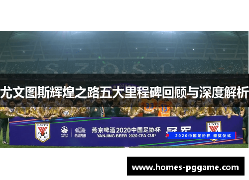 尤文图斯辉煌之路五大里程碑回顾与深度解析